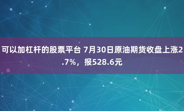 可以加杠杆的股票平台 7月30日原油期货收盘上涨2.7%,报528.6元