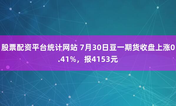股票配资平台统计网站 7月30日豆一期货收盘上涨0.41%,报4153元