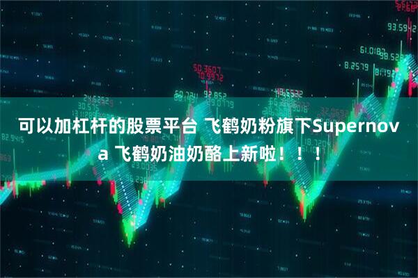 可以加杠杆的股票平台 飞鹤奶粉旗下Supernova 飞鹤奶油奶酪上新啦!!!