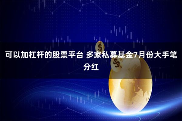 可以加杠杆的股票平台 多家私募基金7月份大手笔分红