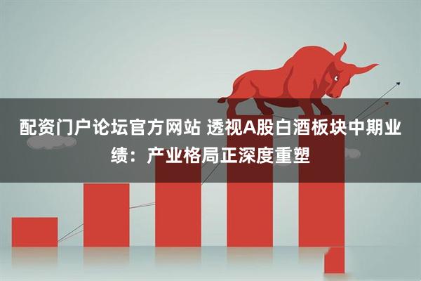 配资门户论坛官方网站 透视A股白酒板块中期业绩:产业格局正深度重塑