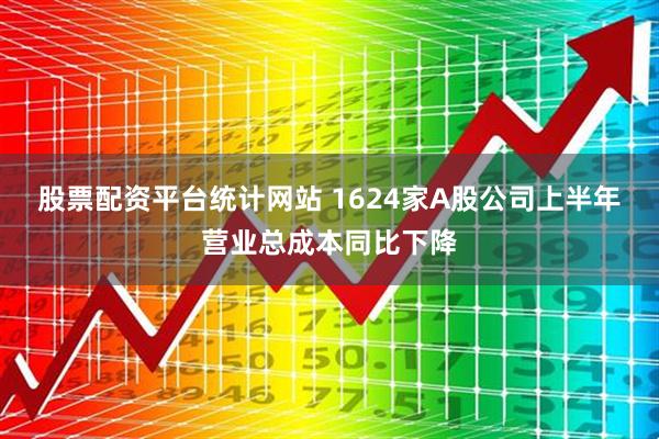 股票配资平台统计网站 1624家A股公司上半年营业总成本同比下降