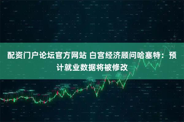 配资门户论坛官方网站 白宫经济顾问哈塞特:预计就业数据将被修改
