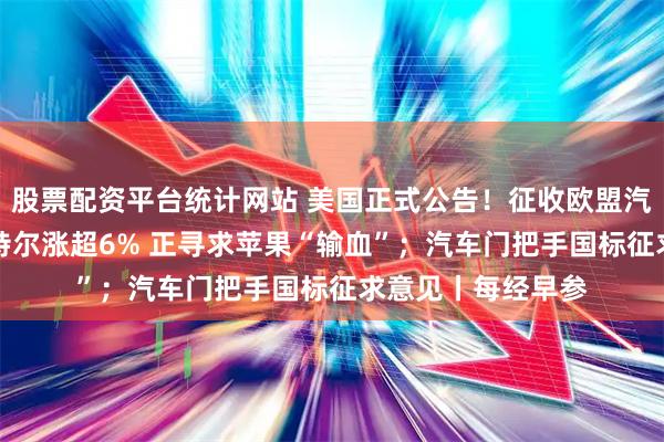 股票配资平台统计网站 美国正式公告!征收欧盟汽车15%关税;英特尔涨超6% 正寻求苹果“输血”;汽车门把手国标征求意见丨每经早参