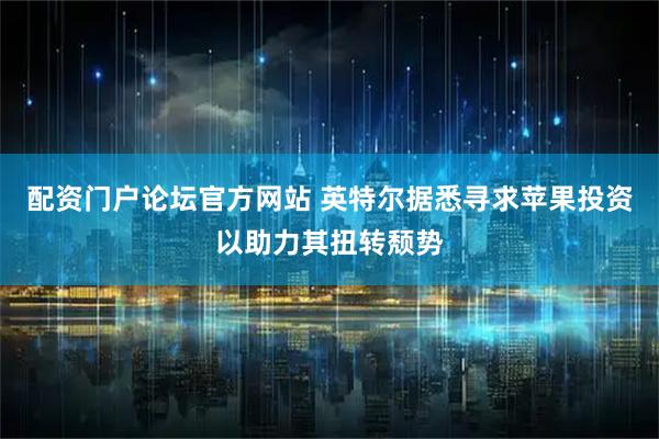 配资门户论坛官方网站 英特尔据悉寻求苹果投资以助力其扭转颓势