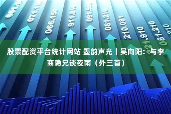 股票配资平台统计网站 墨韵声光丨吴向阳：与李商隐兄谈夜雨（外三首）