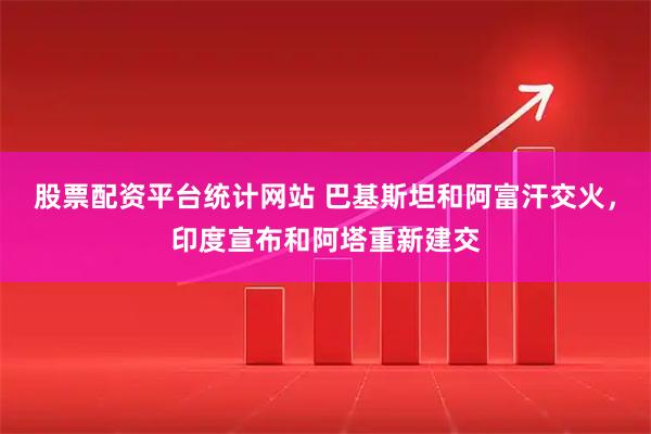 股票配资平台统计网站 巴基斯坦和阿富汗交火,印度宣布和阿塔重新建交