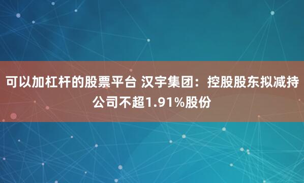 可以加杠杆的股票平台 汉宇集团:控股股东拟减持公司不超1.91%股份
