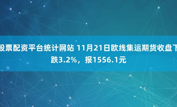 股票配资平台统计网站 11月21日欧线集运期货收盘下跌3.2%,报1556.1元