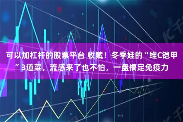 可以加杠杆的股票平台 收藏!冬季娃的“维C铠甲”3道菜,流感来了也不怕,一盘搞定免疫力