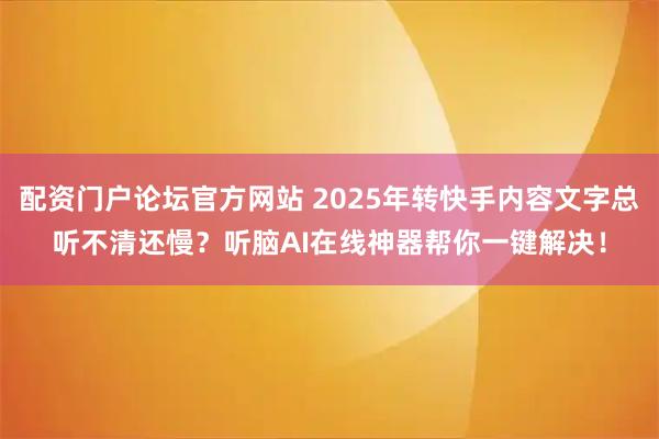 配资门户论坛官方网站 2025年转快手内容文字总听不清还慢?听脑AI在线神器帮你一键解决!