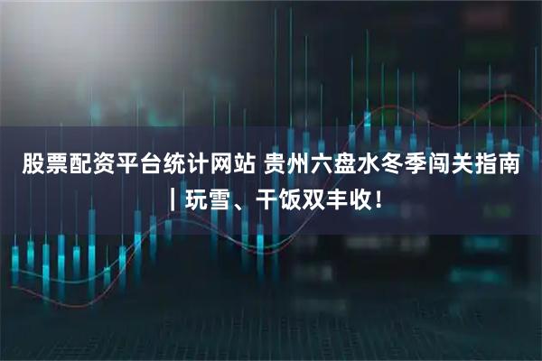 股票配资平台统计网站 贵州六盘水冬季闯关指南|玩雪、干饭双丰收!