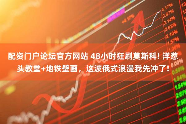 配资门户论坛官方网站 48小时狂刷莫斯科! 洋葱头教堂+地铁壁画,这波俄式浪漫我先冲了!